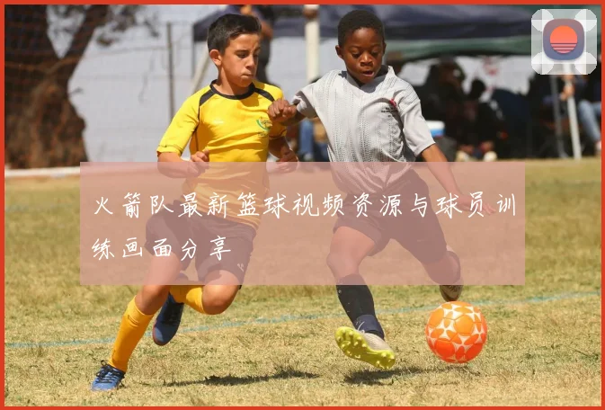 火箭队最新篮球视频资源与球员训练画面分享