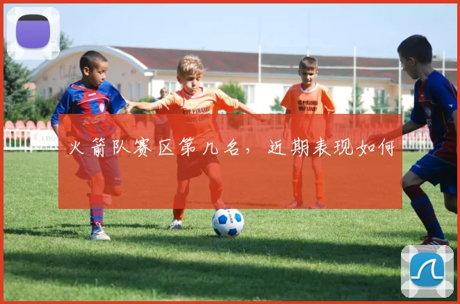 火箭队赛区第几名,近期表现如何