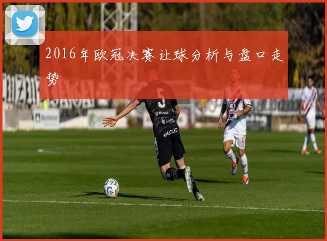 2016年欧冠决赛让球分析与盘口走势