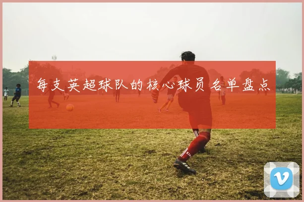 每支英超球队的核心球员名单盘点