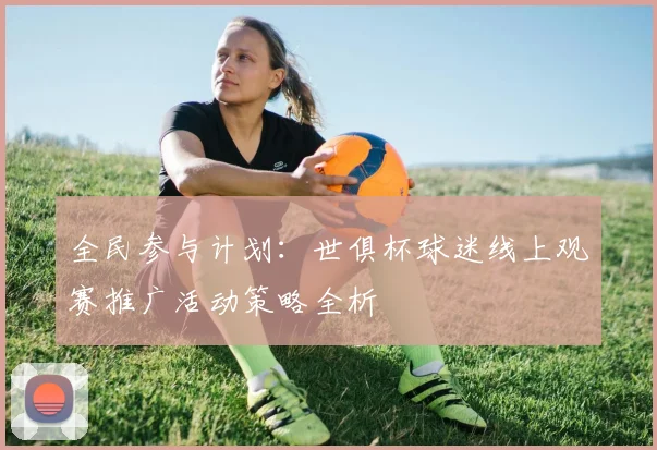 全民参与计划：世俱杯球迷线上观赛推广活动策略全析