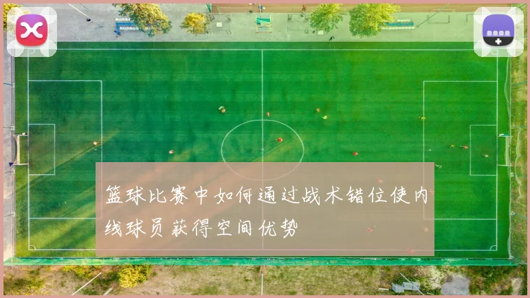 篮球比赛中如何通过战术错位使内线球员获得空间优势