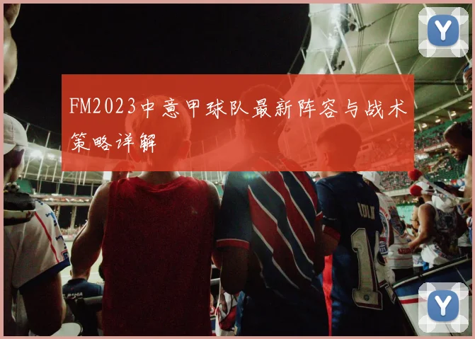 FM2023中意甲球队最新阵容与战术策略详解