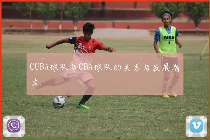 CUBA球队与CBA球队的关系与发展潜力
