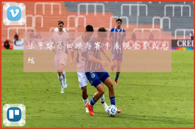 法甲球员回顾与赛季表现全景式总结