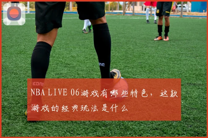 NBA LIVE 06游戏有哪些特色，这款游戏的经典玩法是什么
