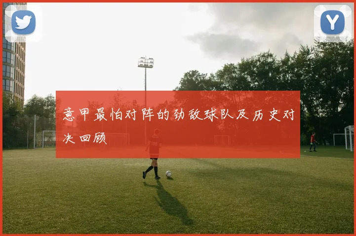 意甲最怕对阵的劲敌球队及历史对决回顾