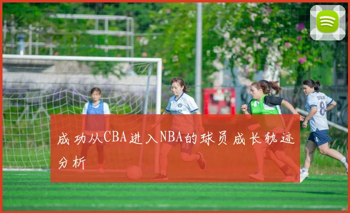 成功从CBA进入NBA的球员成长轨迹分析