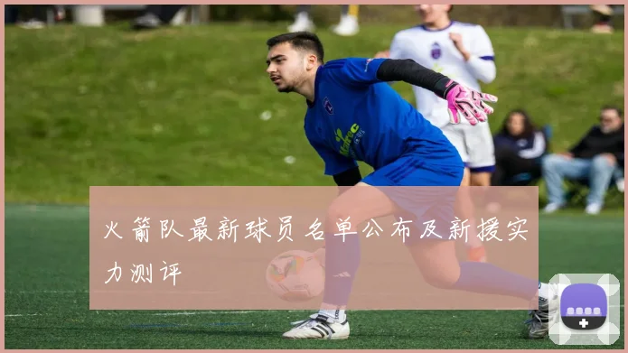 火箭队最新球员名单公布及新援实力测评