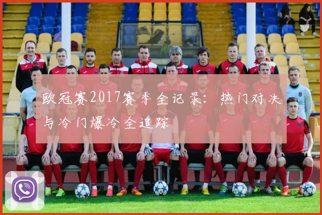 欧冠赛2017赛季全记录：热门对决与冷门爆冷全追踪