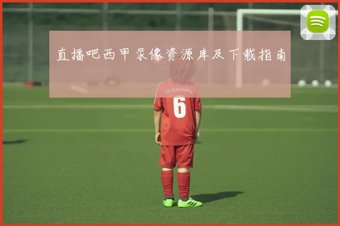 直播吧西甲录像资源库及下载指南