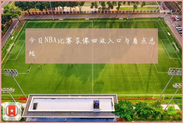 今日NBA比赛录像回放入口与看点总结